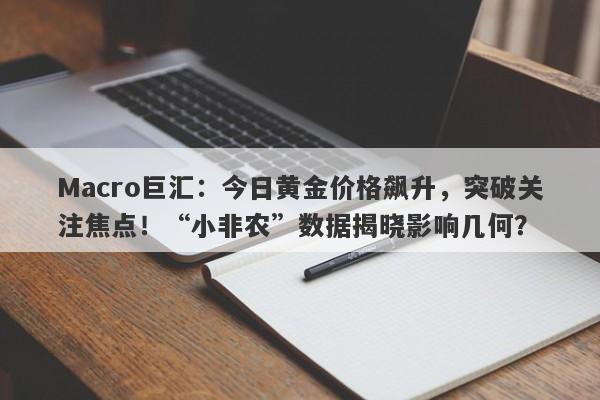 Macro巨汇：今日黄金价格飙升，突破关注焦点！“小非农”数据揭晓影响几何？