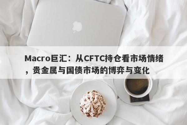 Macro巨汇：从CFTC持仓看市场情绪，贵金属与国债市场的博弈与变化