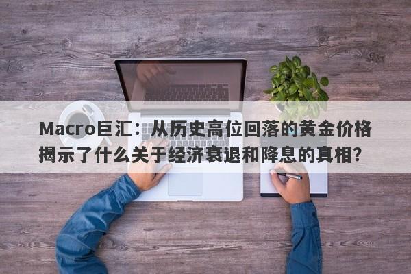 Macro巨汇：从历史高位回落的黄金价格揭示了什么关于经济衰退和降息的真相？