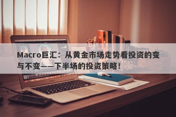 Macro巨汇：从黄金市场走势看投资的变与不变——下半场的投资策略！