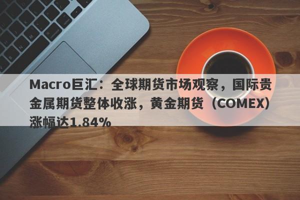 Macro巨汇：全球期货市场观察，国际贵金属期货整体收涨，黄金期货（COMEX）涨幅达1.84%