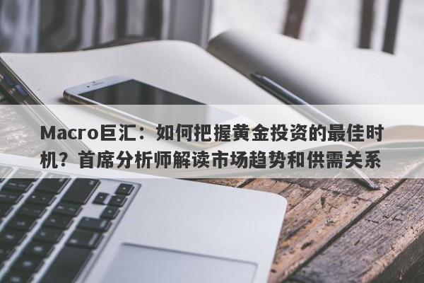 Macro巨汇：如何把握黄金投资的最佳时机？首席分析师解读市场趋势和供需关系