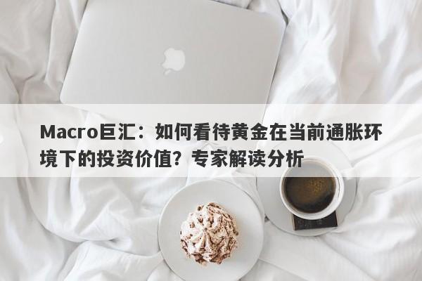 Macro巨汇：如何看待黄金在当前通胀环境下的投资价值？专家解读分析