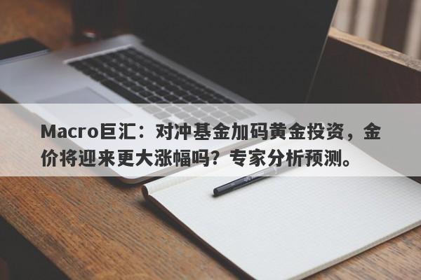 Macro巨汇：对冲基金加码黄金投资，金价将迎来更大涨幅吗？专家分析预测。