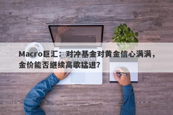 Macro巨汇：对冲基金对黄金信心满满，金价能否继续高歌猛进？