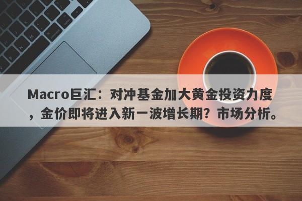 Macro巨汇：对冲基金加大黄金投资力度，金价即将进入新一波增长期？市场分析。