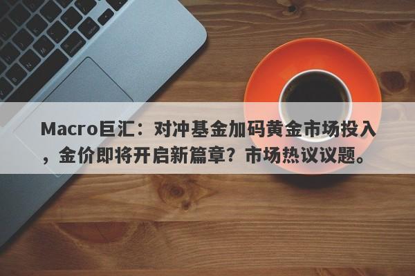 Macro巨汇：对冲基金加码黄金市场投入，金价即将开启新篇章？市场热议议题。