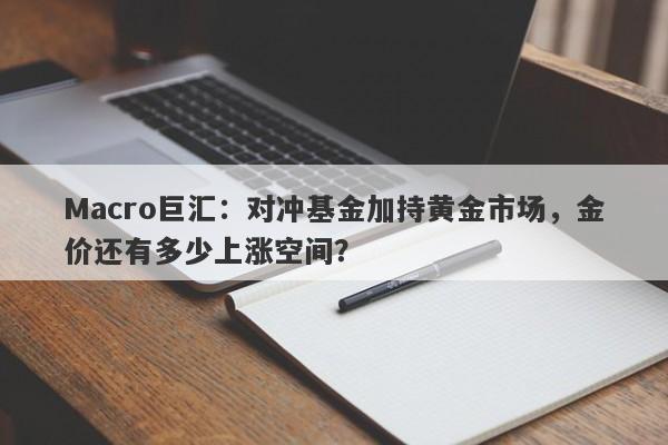 Macro巨汇：对冲基金加持黄金市场，金价还有多少上涨空间？