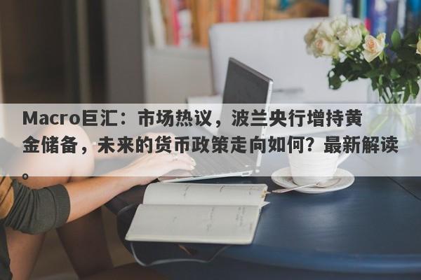Macro巨汇：市场热议，波兰央行增持黄金储备，未来的货币政策走向如何？最新解读。