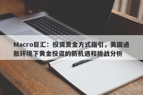 Macro巨汇：投资贵金方式指引，美国通胀环境下黄金投资的新机遇和挑战分析