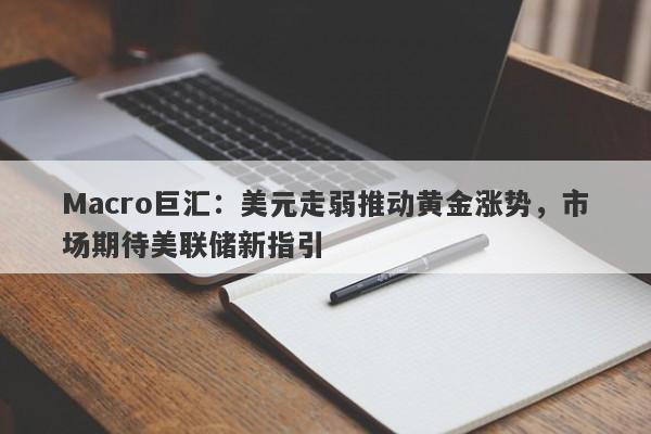 Macro巨汇：美元走弱推动黄金涨势，市场期待美联储新指引