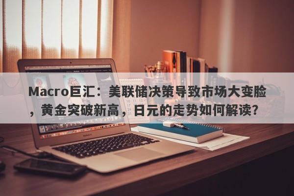 Macro巨汇：美联储决策导致市场大变脸，黄金突破新高，日元的走势如何解读？