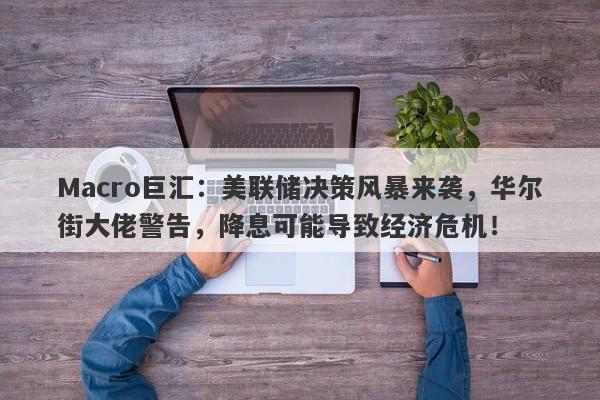 Macro巨汇：美联储决策风暴来袭，华尔街大佬警告，降息可能导致经济危机！