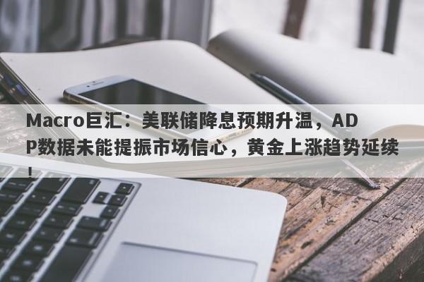 Macro巨汇：美联储降息预期升温，ADP数据未能提振市场信心，黄金上涨趋势延续！
