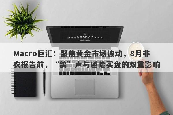 Macro巨汇：聚焦黄金市场波动，8月非农报告前，“鸽”声与避险买盘的双重影响