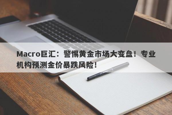 Macro巨汇：警惕黄金市场大变盘！专业机构预测金价暴跌风险！