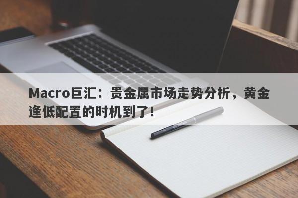 Macro巨汇：贵金属市场走势分析，黄金逢低配置的时机到了！