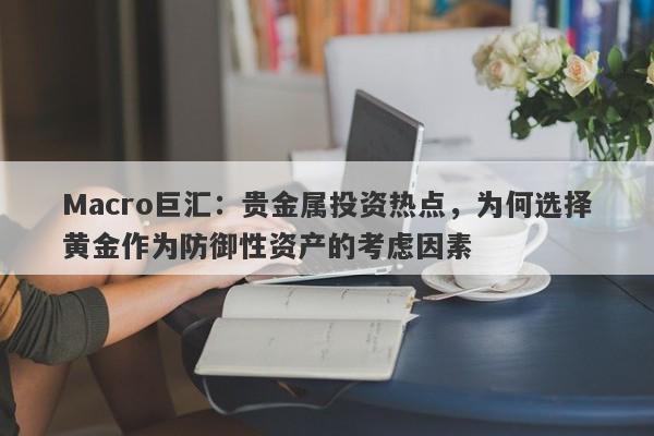 Macro巨汇：贵金属投资热点，为何选择黄金作为防御性资产的考虑因素