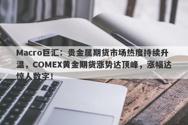 Macro巨汇：贵金属期货市场热度持续升温，COMEX黄金期货涨势达顶峰，涨幅达惊人数字！