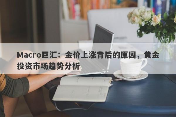 Macro巨汇：金价上涨背后的原因，黄金投资市场趋势分析