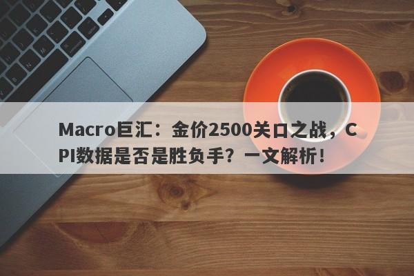 Macro巨汇：金价2500关口之战，CPI数据是否是胜负手？一文解析！