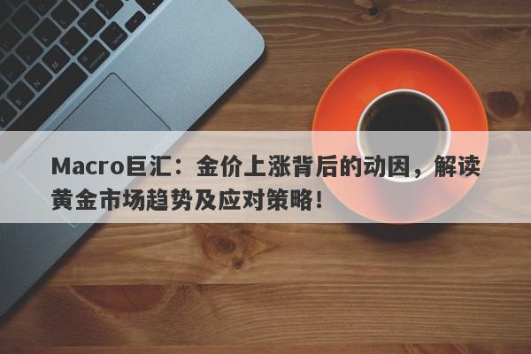 Macro巨汇：金价上涨背后的动因，解读黄金市场趋势及应对策略！
