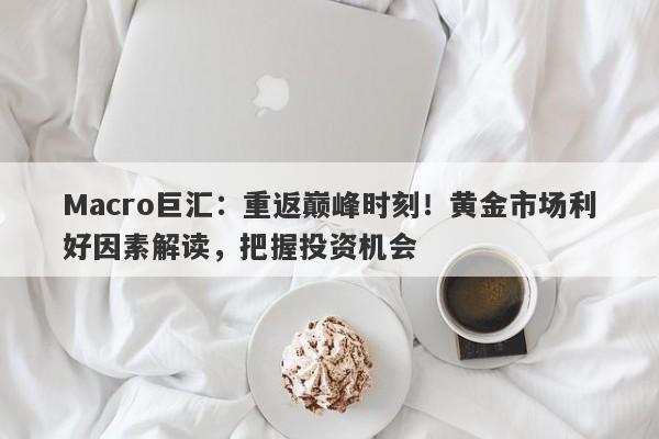 Macro巨汇：重返巅峰时刻！黄金市场利好因素解读，把握投资机会