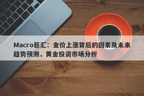 Macro巨汇：金价上涨背后的因素及未来趋势预测，黄金投资市场分析