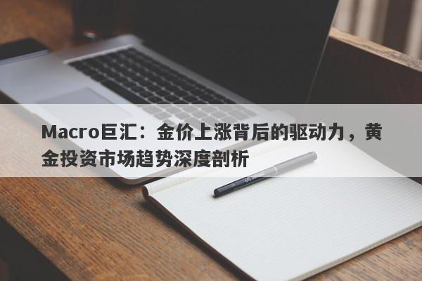 Macro巨汇：金价上涨背后的驱动力，黄金投资市场趋势深度剖析