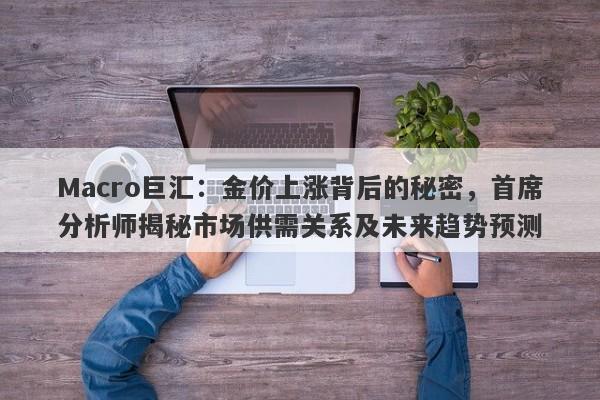 Macro巨汇：金价上涨背后的秘密，首席分析师揭秘市场供需关系及未来趋势预测