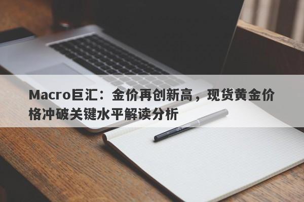 Macro巨汇：金价再创新高，现货黄金价格冲破关键水平解读分析