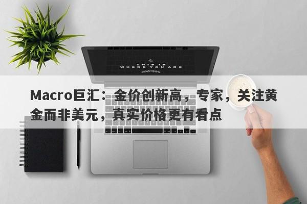 Macro巨汇：金价创新高，专家，关注黄金而非美元，真实价格更有看点