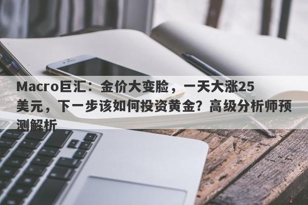 Macro巨汇：金价大变脸，一天大涨25美元，下一步该如何投资黄金？高级分析师预测解析