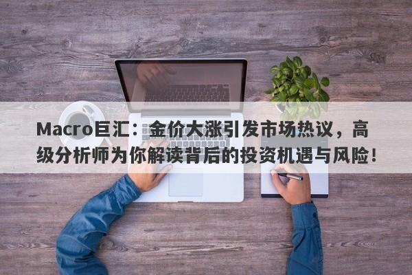 Macro巨汇：金价大涨引发市场热议，高级分析师为你解读背后的投资机遇与风险！