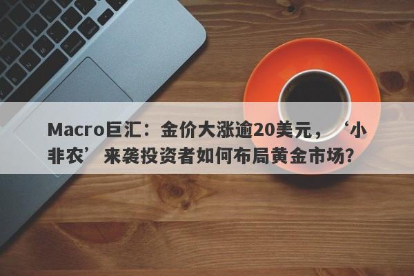 Macro巨汇：金价大涨逾20美元，‘小非农’来袭投资者如何布局黄金市场？