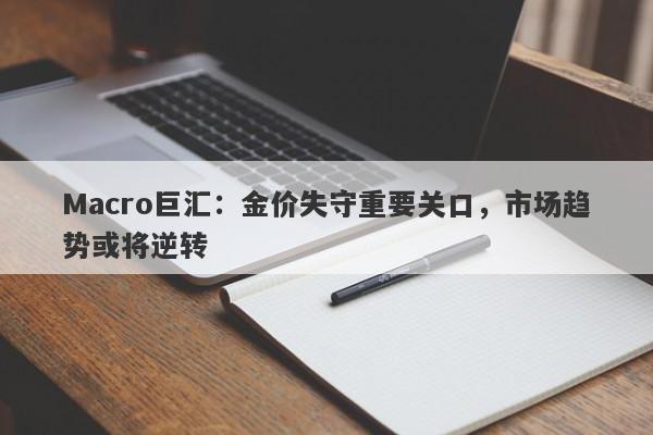 Macro巨汇：金价失守重要关口，市场趋势或将逆转