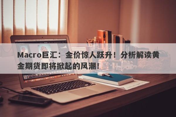 Macro巨汇：金价惊人跃升！分析解读黄金期货即将掀起的风潮！