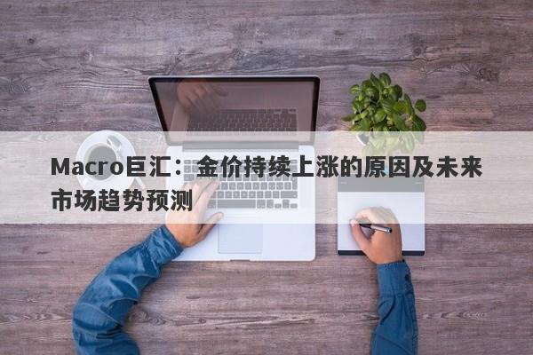 Macro巨汇：金价持续上涨的原因及未来市场趋势预测