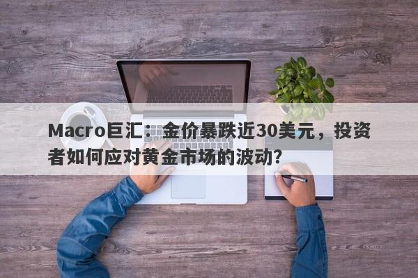 Macro巨汇：金价暴跌近30美元，投资者如何应对黄金市场的波动？