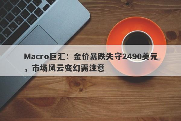 Macro巨汇：金价暴跌失守2490美元，市场风云变幻需注意