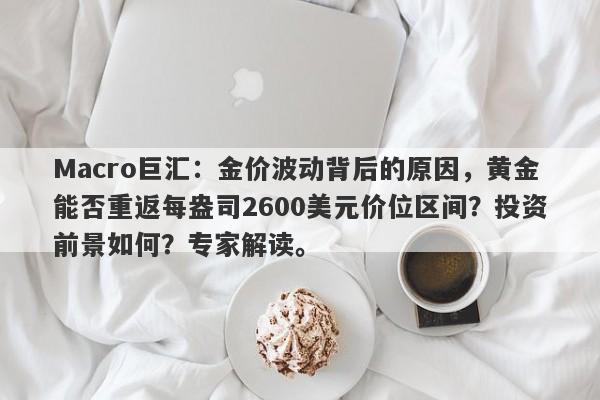 Macro巨汇：金价波动背后的原因，黄金能否重返每盎司2600美元价位区间？投资前景如何？专家解读。