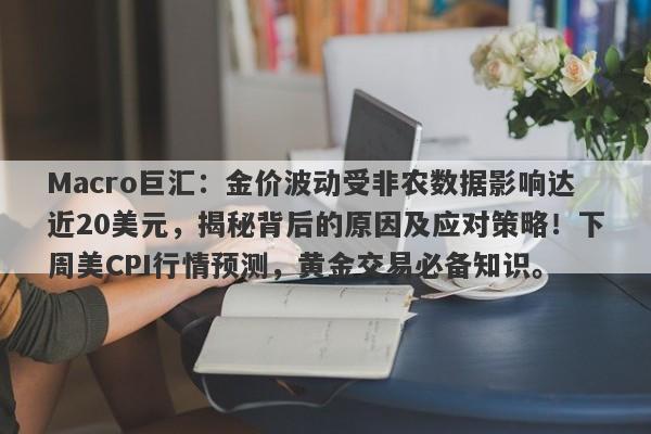 Macro巨汇：金价波动受非农数据影响达近20美元，揭秘背后的原因及应对策略！下周美CPI行情预测，黄金交易必备知识。