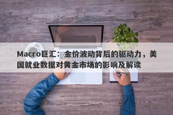 Macro巨汇：金价波动背后的驱动力，美国就业数据对黄金市场的影响及解读