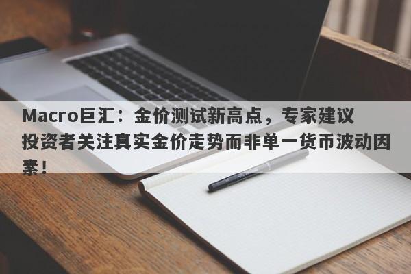 Macro巨汇：金价测试新高点，专家建议投资者关注真实金价走势而非单一货币波动因素！