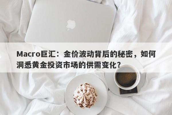 Macro巨汇：金价波动背后的秘密，如何洞悉黄金投资市场的供需变化？