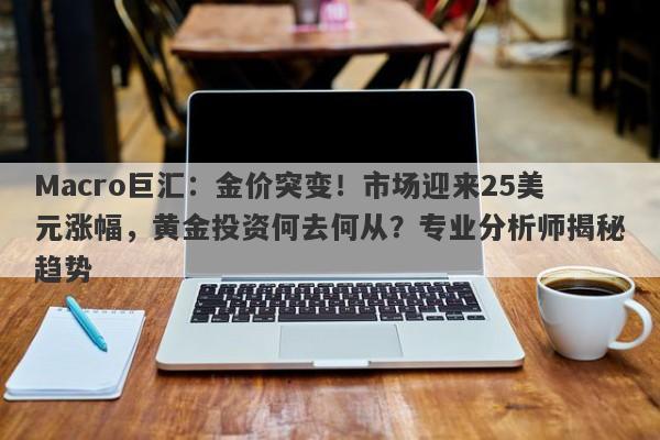 Macro巨汇：金价突变！市场迎来25美元涨幅，黄金投资何去何从？专业分析师揭秘趋势
