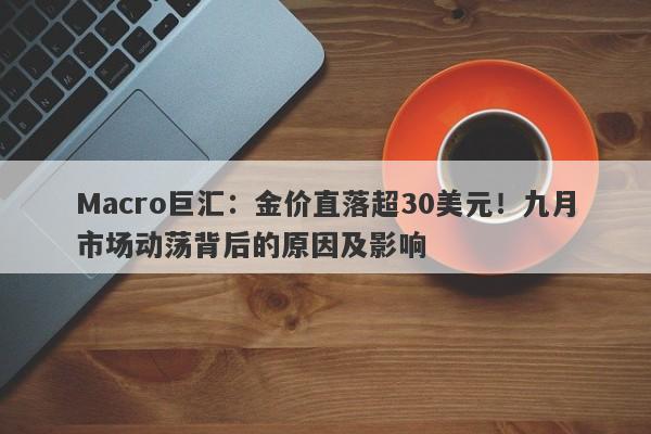 Macro巨汇：金价直落超30美元！九月市场动荡背后的原因及影响