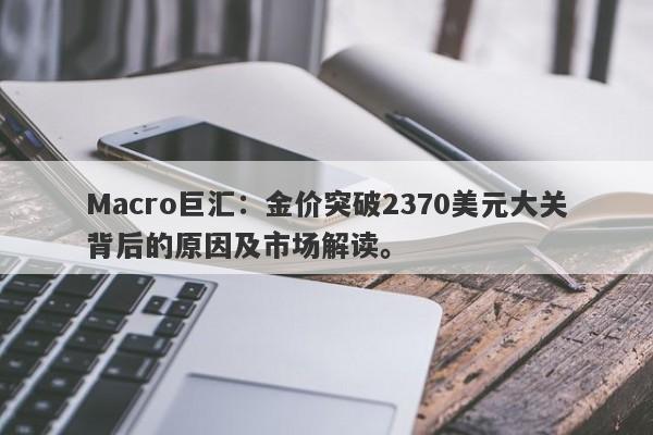 Macro巨汇：金价突破2370美元大关背后的原因及市场解读。