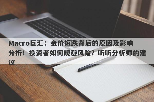 Macro巨汇：金价短跌背后的原因及影响分析！投资者如何规避风险？听听分析师的建议