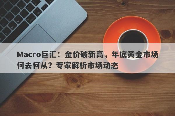 Macro巨汇：金价破新高，年底黄金市场何去何从？专家解析市场动态